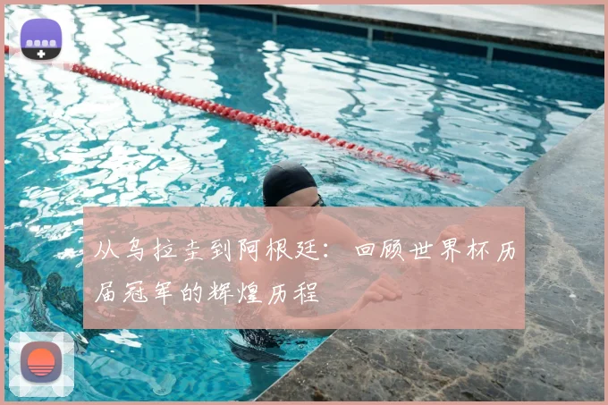 从乌拉圭到阿根廷:回顾世界杯历届冠军的辉煌历程