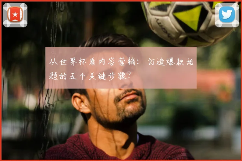 从世界杯看内容营销：打造爆款话题的五个关键步骤？