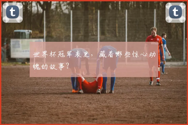 世界杯冠军表里，藏着哪些惊心动魄的故事？