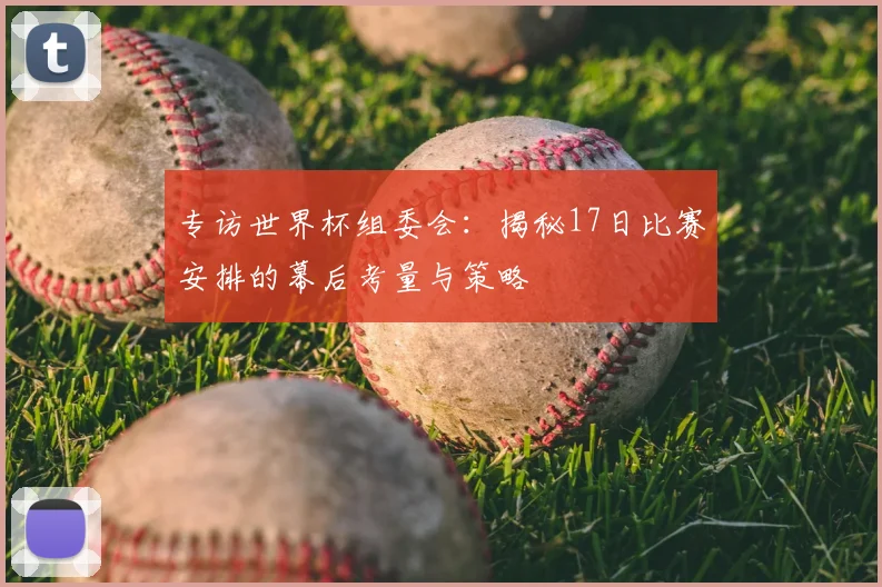 专访世界杯组委会:揭秘17日比赛安排的幕后考量与策略