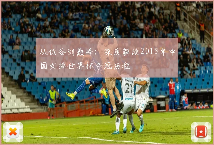 从低谷到巅峰：深度解读2015年中国女排世界杯夺冠历程