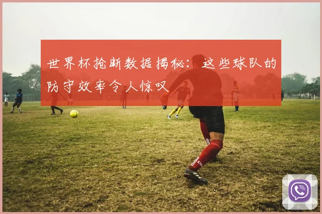 世界杯抢断数据揭秘:这些球队的防守效率令人惊叹