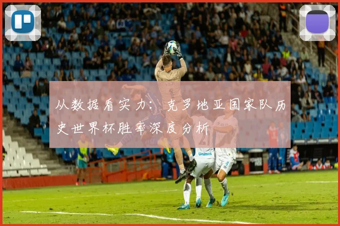 从数据看实力:克罗地亚国家队历史世界杯胜率深度分析
