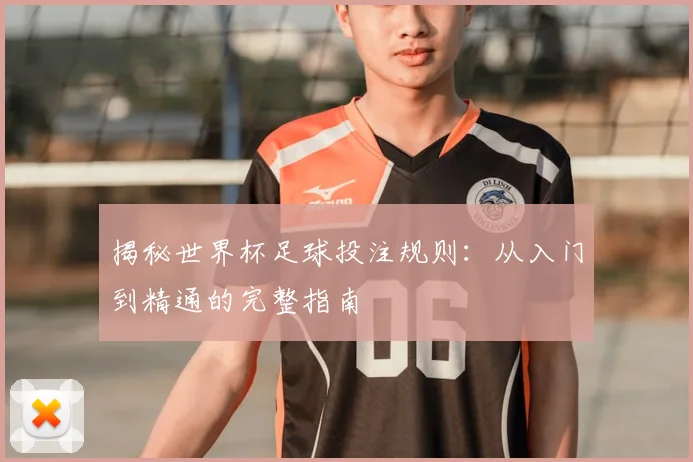 揭秘世界杯足球投注规则：从入门到精通的完整指南