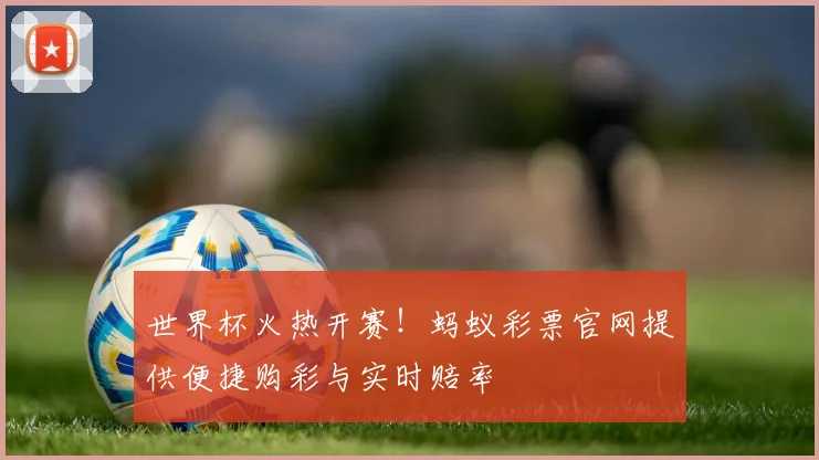世界杯火热开赛！蚂蚁彩票官网提供便捷购彩与实时赔率