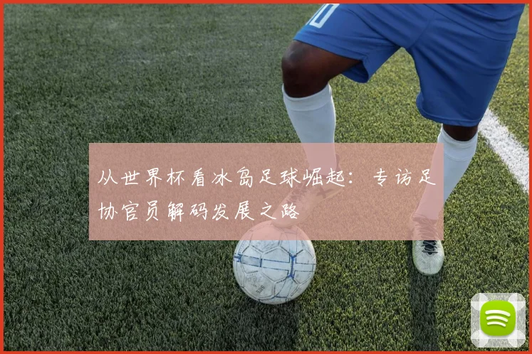 从世界杯看冰岛足球崛起:专访足协官员解码发展之路