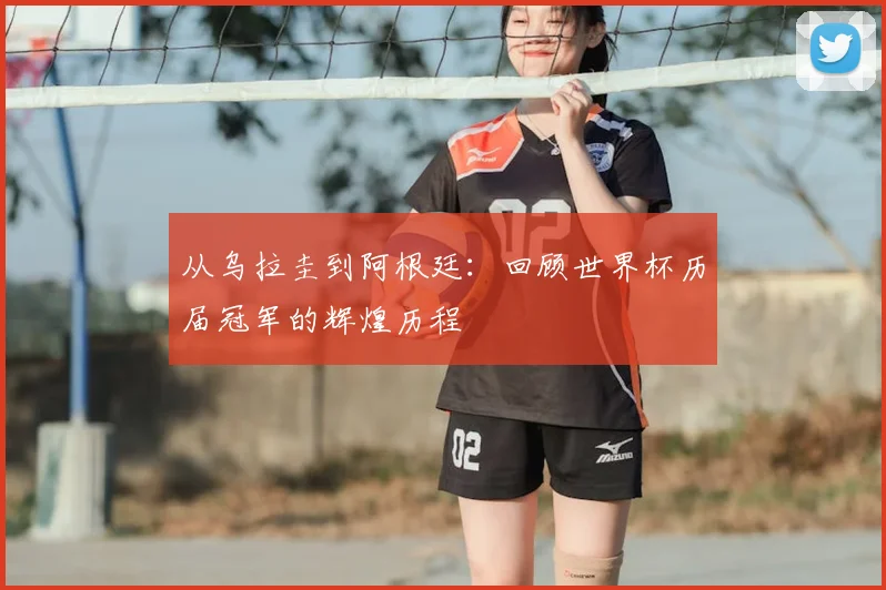 从乌拉圭到阿根廷:回顾世界杯历届冠军的辉煌历程