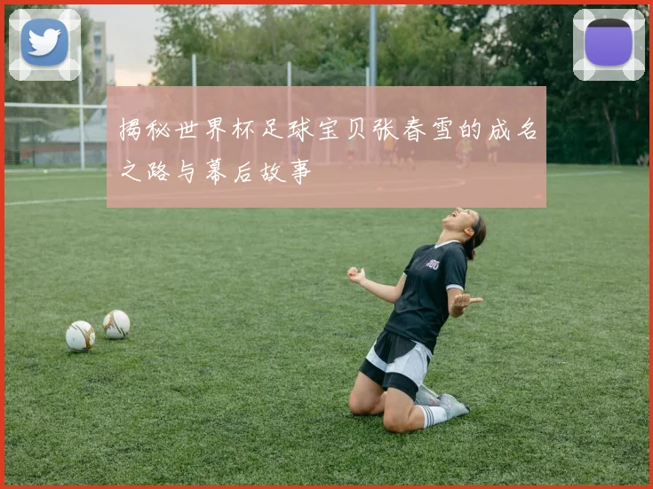 揭秘世界杯足球宝贝张春雪的成名之路与幕后故事
