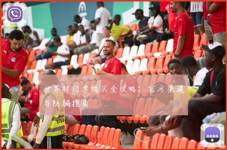 世界杯门票购买全攻略:官方渠道与防骗指南