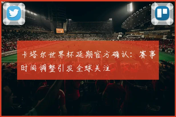 卡塔尔世界杯延期官方确认:赛事时间调整引发全球关注