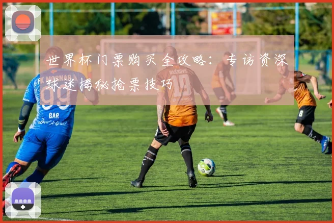 世界杯门票购买全攻略:专访资深球迷揭秘抢票技巧