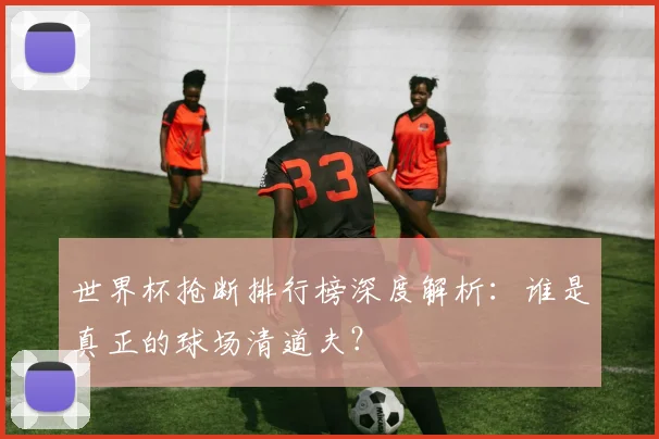 世界杯抢断排行榜深度解析:谁是真正的球场清道夫?