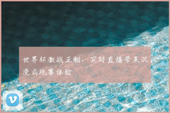 世界杯激战正酣,实时直播带来沉浸式观赛体验