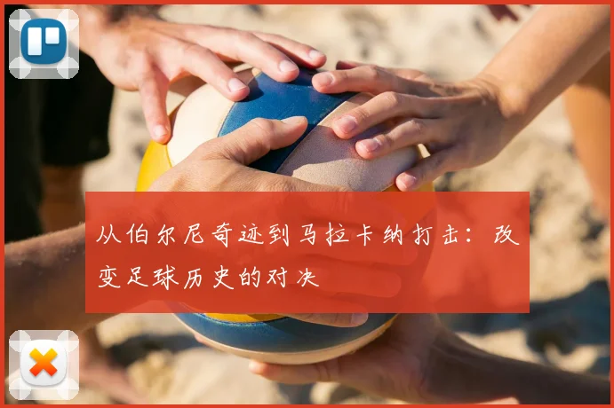 从伯尔尼奇迹到马拉卡纳打击：改变足球历史的对决
