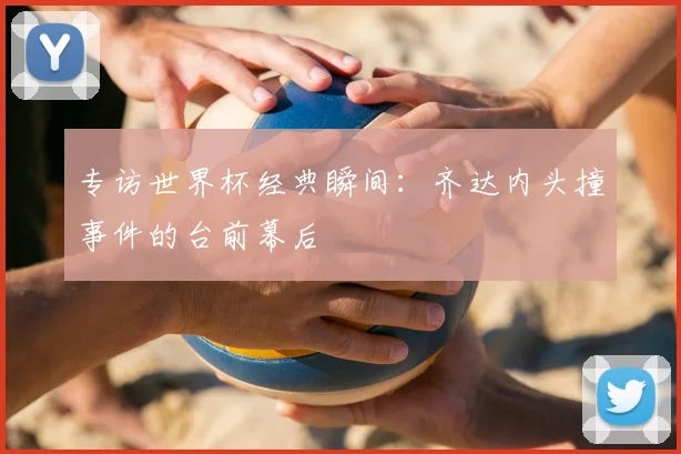 专访世界杯经典瞬间:齐达内头撞事件的台前幕后