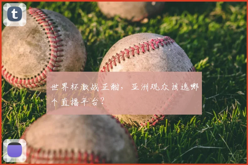 世界杯激战正酣,亚洲观众该选哪个直播平台?