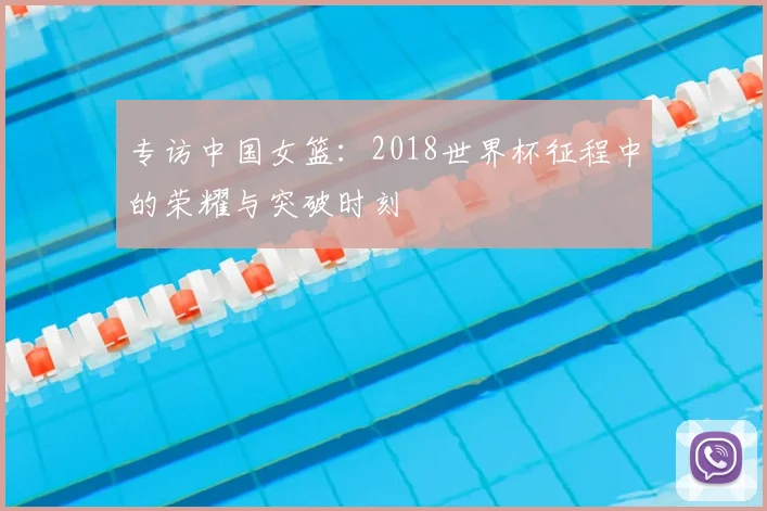 专访中国女篮:2018世界杯征程中的荣耀与突破时刻