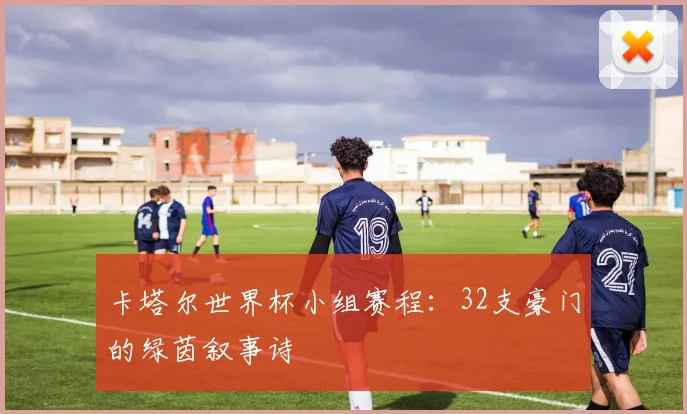 卡塔尔世界杯小组赛程:32支豪门的绿茵叙事诗