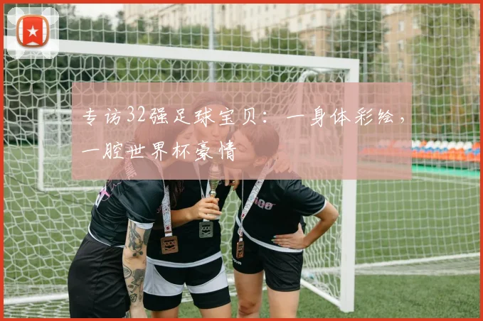 专访32强足球宝贝：一身体彩绘，一腔世界杯豪情