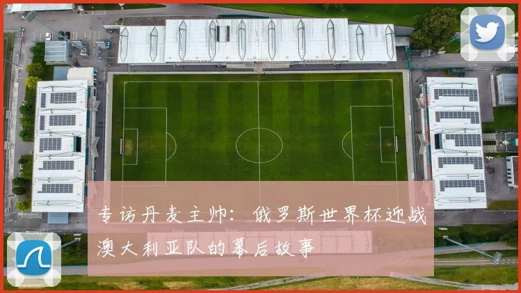 专访丹麦主帅:俄罗斯世界杯迎战澳大利亚队的幕后故事