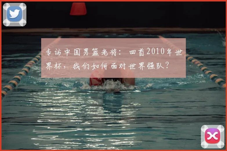 专访中国男篮老将:回首2010年世界杯,我们如何面对世界强队?