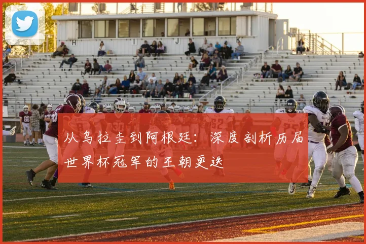 从乌拉圭到阿根廷:深度剖析历届世界杯冠军的王朝更迭