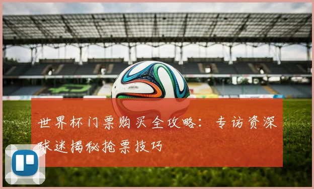 世界杯门票购买全攻略:专访资深球迷揭秘抢票技巧
