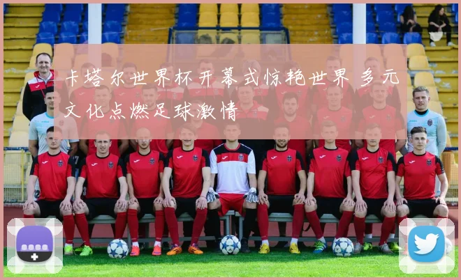 卡塔尔世界杯开幕式惊艳世界 多元文化点燃足球激情