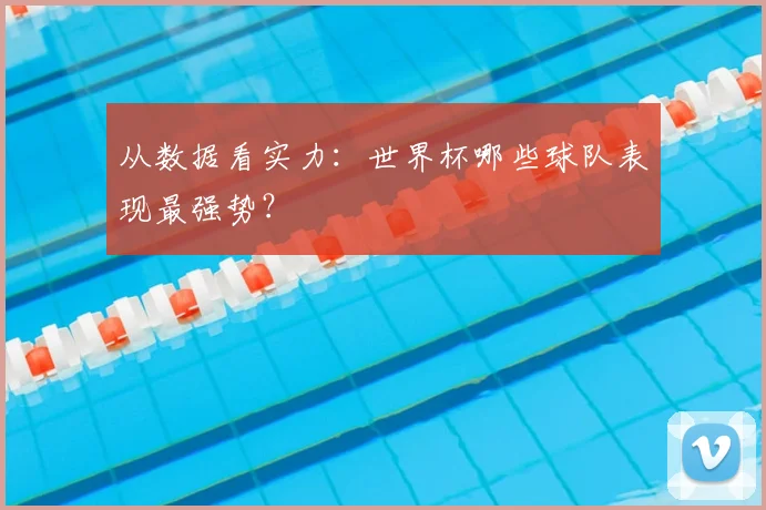 从数据看实力:世界杯哪些球队表现最强势?