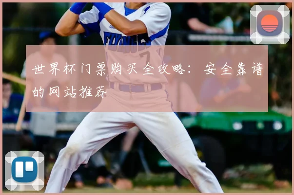 世界杯门票购买全攻略:安全靠谱的网站推荐