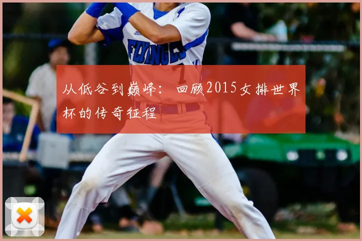 从低谷到巅峰：回顾2015女排世界杯的传奇征程