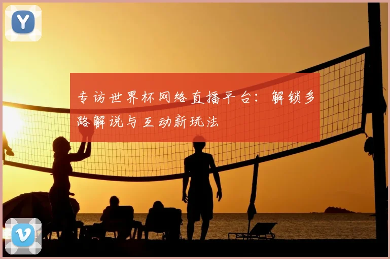 专访世界杯网络直播平台:解锁多路解说与互动新玩法
