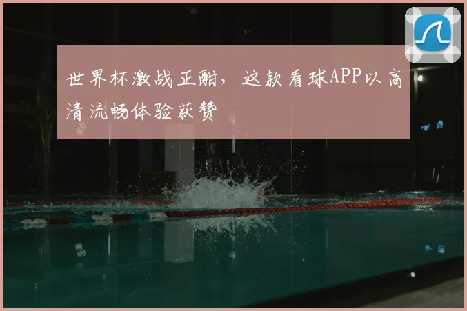 世界杯激战正酣,这款看球APP以高清流畅体验获赞