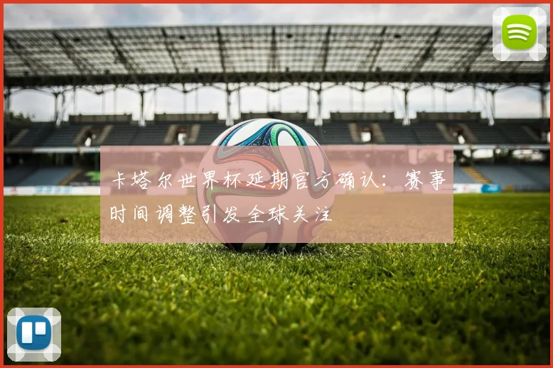 卡塔尔世界杯延期官方确认：赛事时间调整引发全球关注
