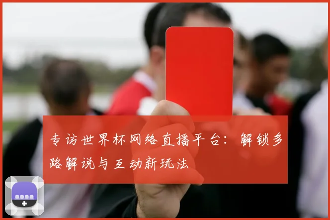 专访世界杯网络直播平台:解锁多路解说与互动新玩法