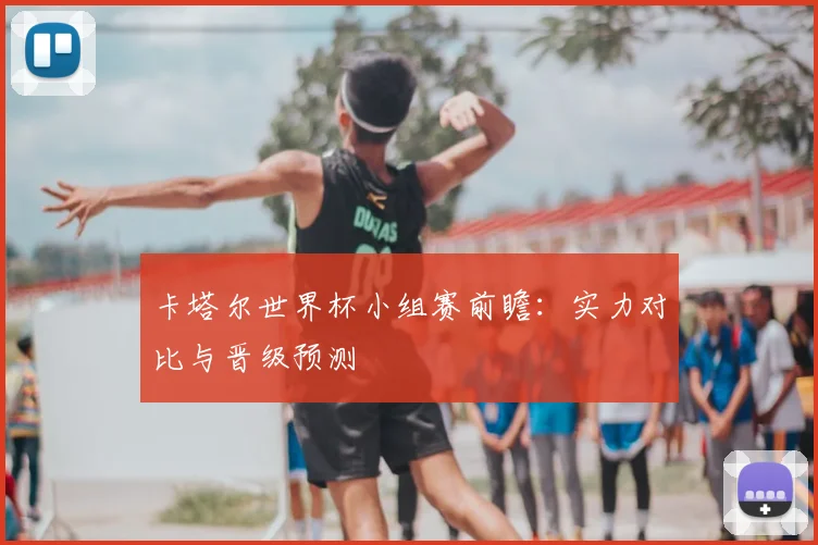 卡塔尔世界杯小组赛前瞻:实力对比与晋级预测