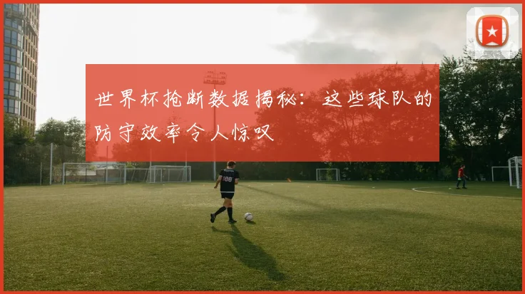 世界杯抢断数据揭秘:这些球队的防守效率令人惊叹