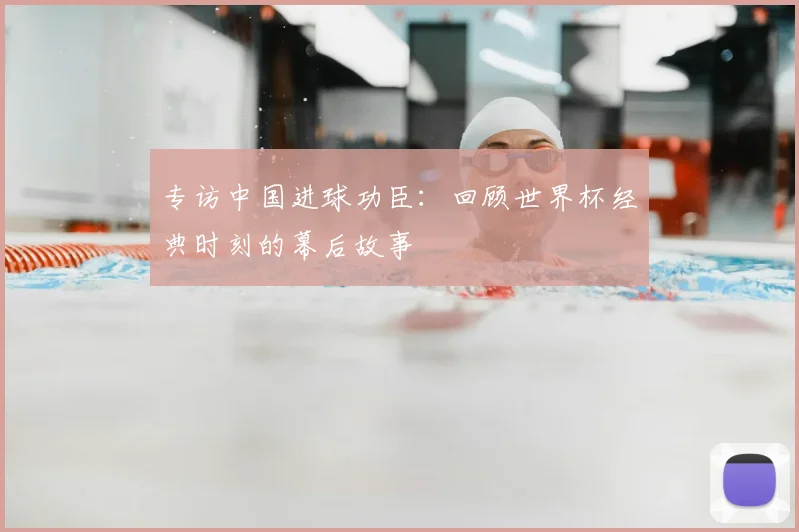 专访中国进球功臣:回顾世界杯经典时刻的幕后故事