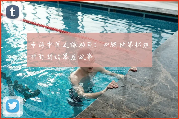 专访中国进球功臣:回顾世界杯经典时刻的幕后故事