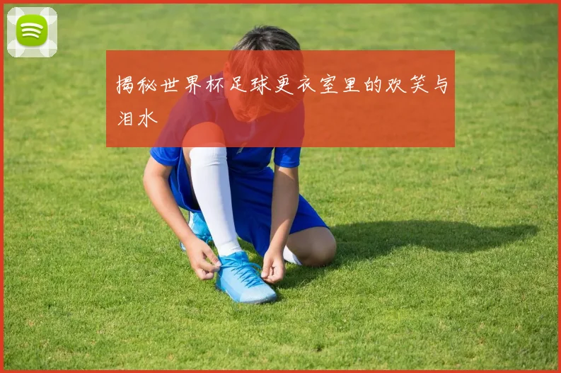 揭秘世界杯足球更衣室里的欢笑与泪水