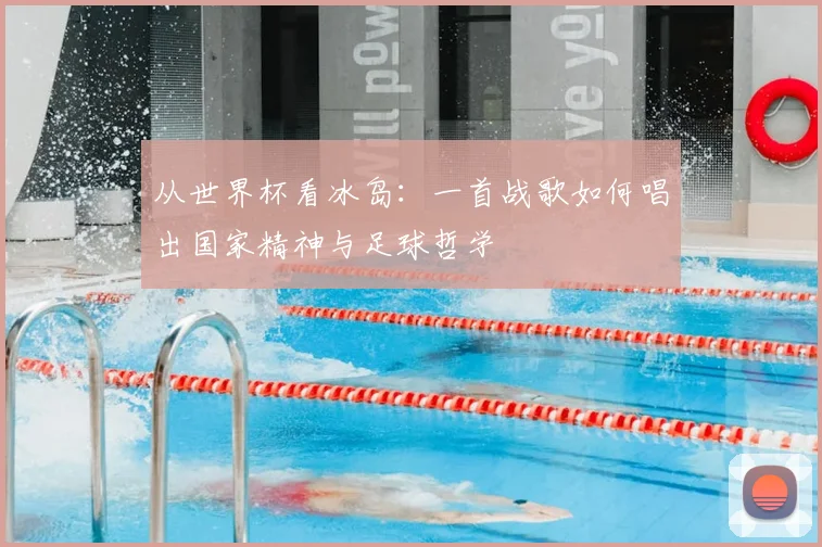 从世界杯看冰岛:一首战歌如何唱出国家精神与足球哲学
