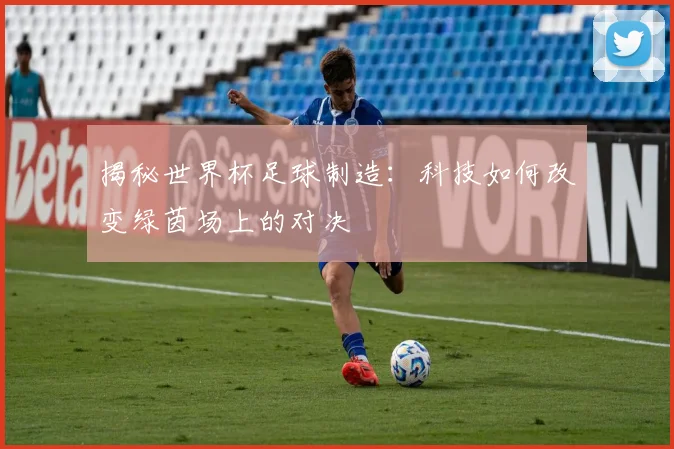 揭秘世界杯足球制造：科技如何改变绿茵场上的对决