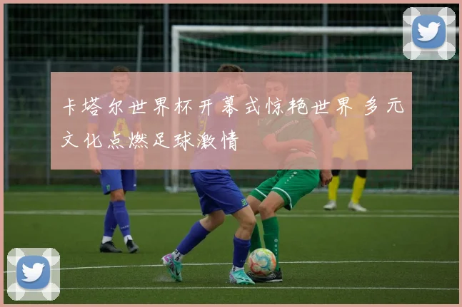 卡塔尔世界杯开幕式惊艳世界 多元文化点燃足球激情