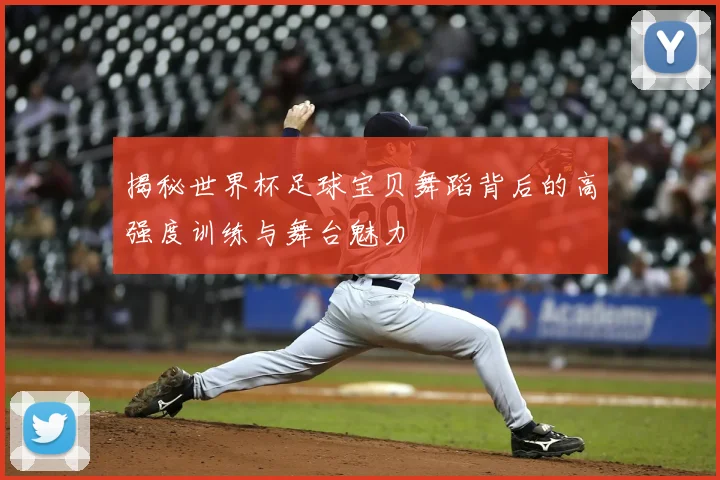 揭秘世界杯足球宝贝舞蹈背后的高强度训练与舞台魅力