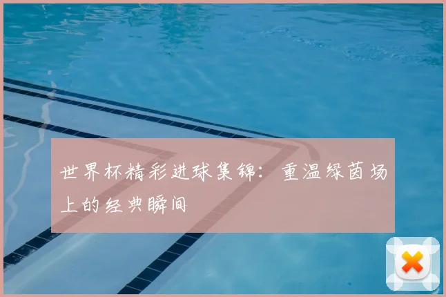 世界杯精彩进球集锦:重温绿茵场上的经典瞬间
