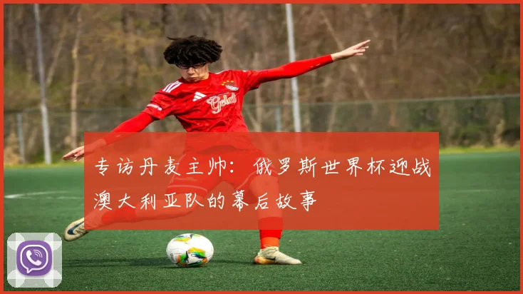 专访丹麦主帅:俄罗斯世界杯迎战澳大利亚队的幕后故事