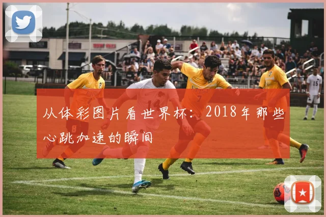 从体彩图片看世界杯：2018年那些心跳加速的瞬间