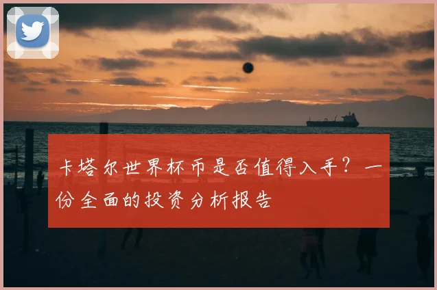 卡塔尔世界杯币是否值得入手?一份全面的投资分析报告