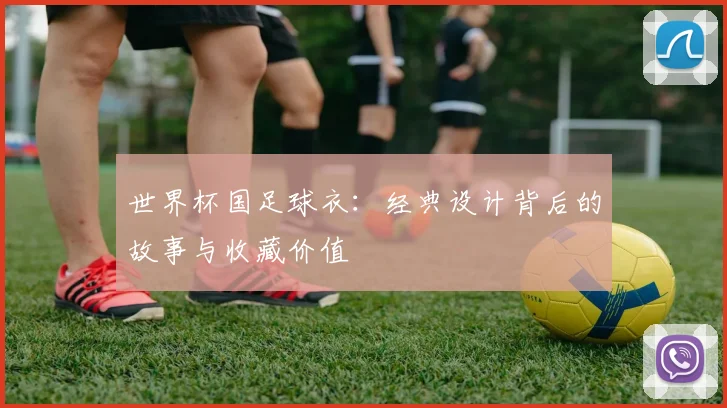 世界杯国足球衣:经典设计背后的故事与收藏价值
