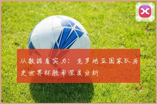 从数据看实力：克罗地亚国家队历史世界杯胜率深度分析